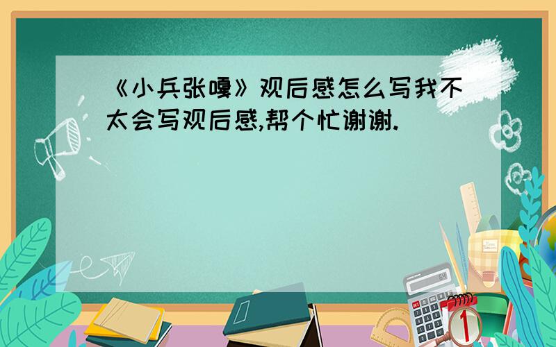 《小兵张嘎》观后感怎么写我不太会写观后感,帮个忙谢谢.