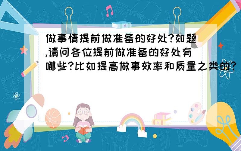 做事情提前做准备的好处?如题,请问各位提前做准备的好处有哪些?比如提高做事效率和质量之类的?