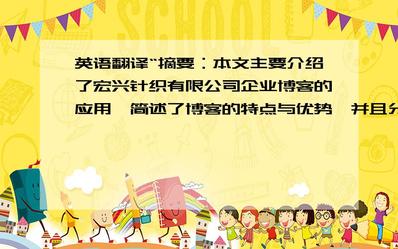 英语翻译“摘要：本文主要介绍了宏兴针织有限公司企业博客的应用,简述了博客的特点与优势,并且分析了宏兴针织有限公司所采取的一些策略,同时也提出了它存在的一些不足及建议.关键字