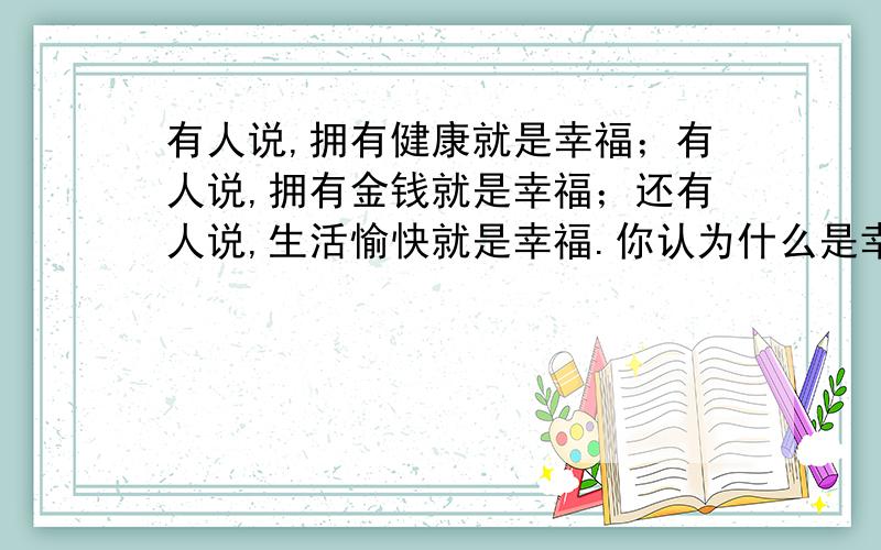 有人说,拥有健康就是幸福；有人说,拥有金钱就是幸福；还有人说,生活愉快就是幸福.你认为什么是幸请选择一件具体事例来表达你对幸福的感受.