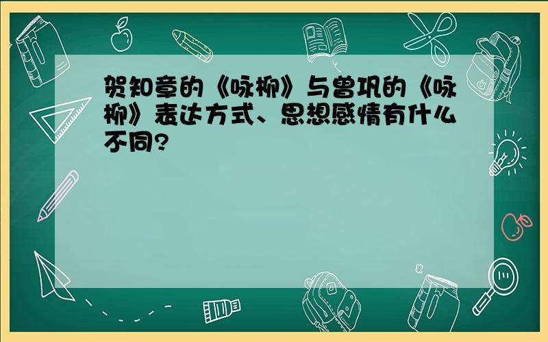 贺知章的《咏柳》与曾巩的《咏柳》表达方式、思想感情有什么不同?