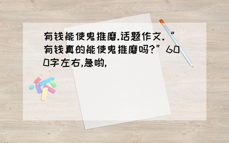 有钱能使鬼推磨.话题作文.“有钱真的能使鬼推磨吗?”600字左右,急哟,