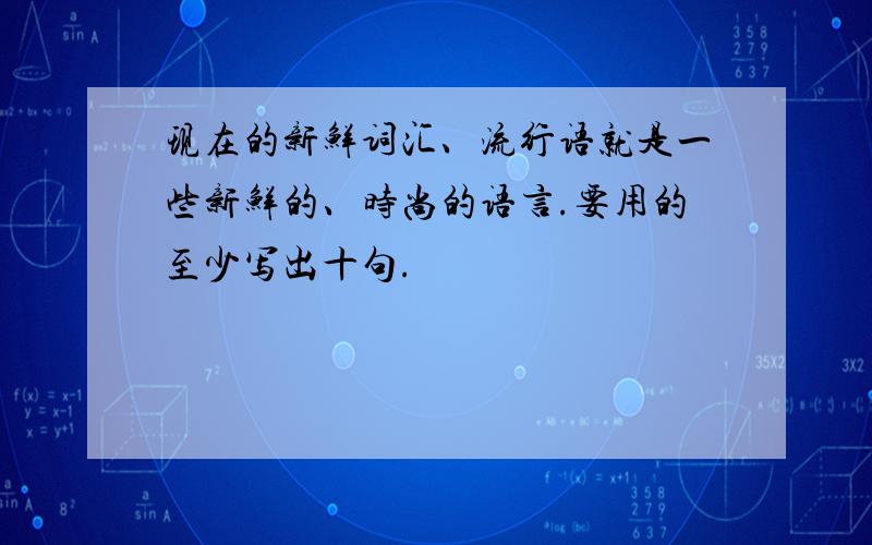 现在的新鲜词汇、流行语就是一些新鲜的、时尚的语言.要用的至少写出十句.