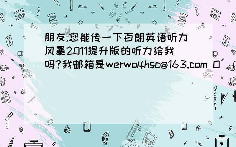 朋友,您能传一下百朗英语听力风暴2011提升版的听力给我吗?我邮箱是werwolfhsc@163.com O(∩_∩)O谢谢