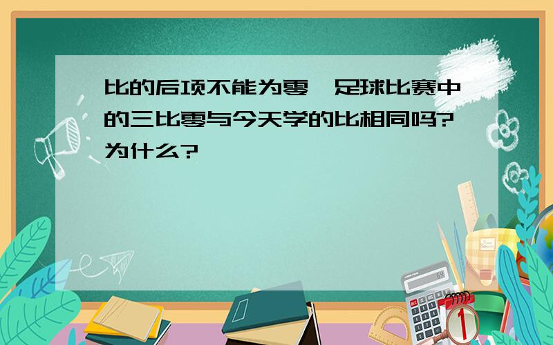 比的后项不能为零,足球比赛中的三比零与今天学的比相同吗?为什么?