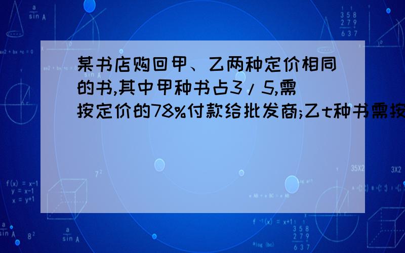 某书店购回甲、乙两种定价相同的书,其中甲种书占3/5,需按定价的78%付款给批发商;乙t种书需按定价的82%付款