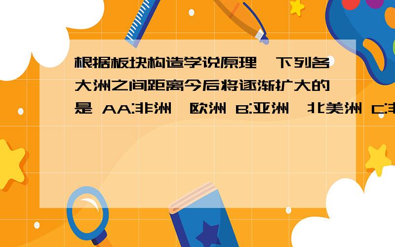 根据板块构造学说原理,下列各大洲之间距离今后将逐渐扩大的是 AA:非洲、欧洲 B:亚洲、北美洲 C:非洲、南A:非洲、欧洲 B:亚洲、北美洲 C:非洲、南美洲 D:北美洲、南美洲2以下叙述正确的是A