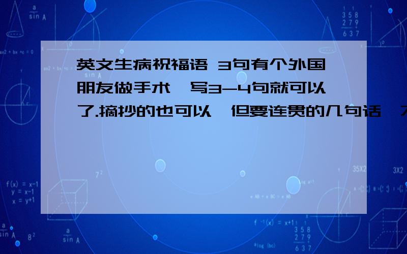 英文生病祝福语 3句有个外国朋友做手术,写3-4句就可以了.摘抄的也可以,但要连贯的几句话,不是一句一句的.