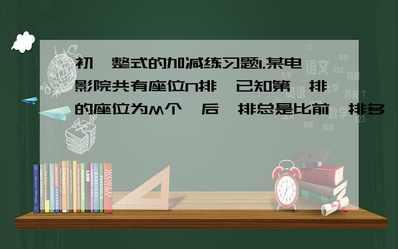 初一整式的加减练习题1.某电影院共有座位N排,已知第一排的座位为M个,后一排总是比前一排多一个,则电影院中共有座位多少排?2.如果A的平方-3AB=-10,B的平方-2AB=16,那么-（A的平方）+4AB-B的平方