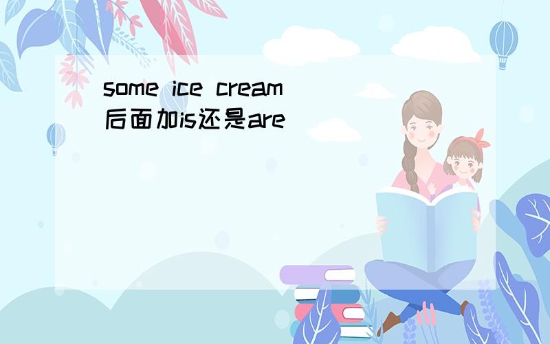 some ice cream后面加is还是are