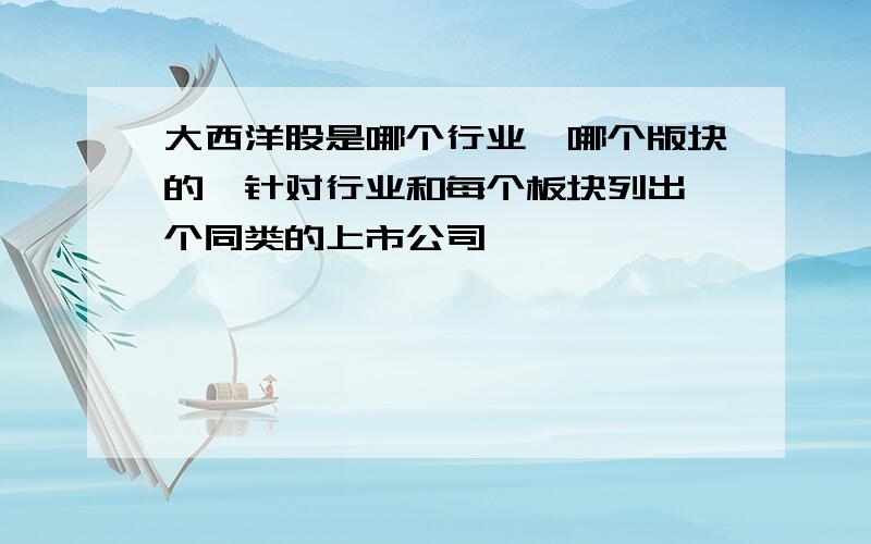 大西洋股是哪个行业,哪个版块的,针对行业和每个板块列出一个同类的上市公司