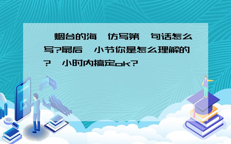 《烟台的海》仿写第一句话怎么写?最后一小节你是怎么理解的?一小时内搞定ok?