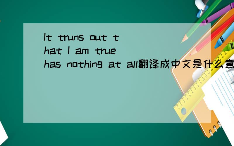 It truns out that I am true has nothing at all翻译成中文是什么意思?