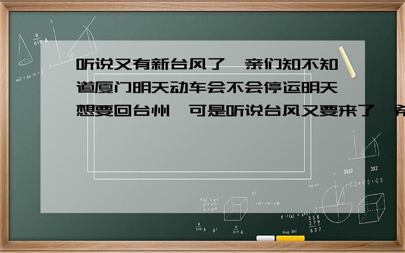 听说又有新台风了,亲们知不知道厦门明天动车会不会停运明天想要回台州,可是听说台风又要来了,希望亲们多多给答案昂