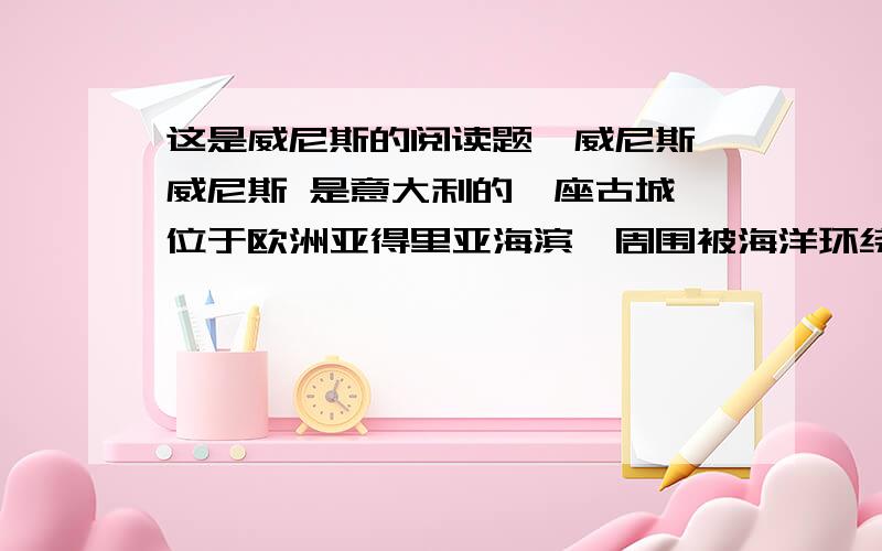 这是威尼斯的阅读题【威尼斯】威尼斯 是意大利的一座古城,位于欧洲亚得里亚海滨,周围被海洋环绕,由118个岛屿组成,只有西北角一条长堤与大陆相通,有“水城”“百岛城”之称.全城有117条