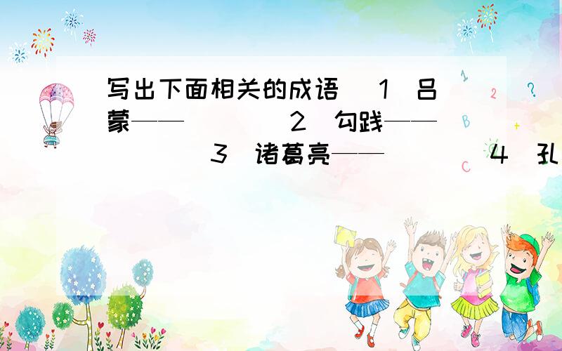 写出下面相关的成语 （1）吕蒙——（ ） （2）勾践——（ ） （3）诸葛亮——（ ） （4）孔子——（ ）