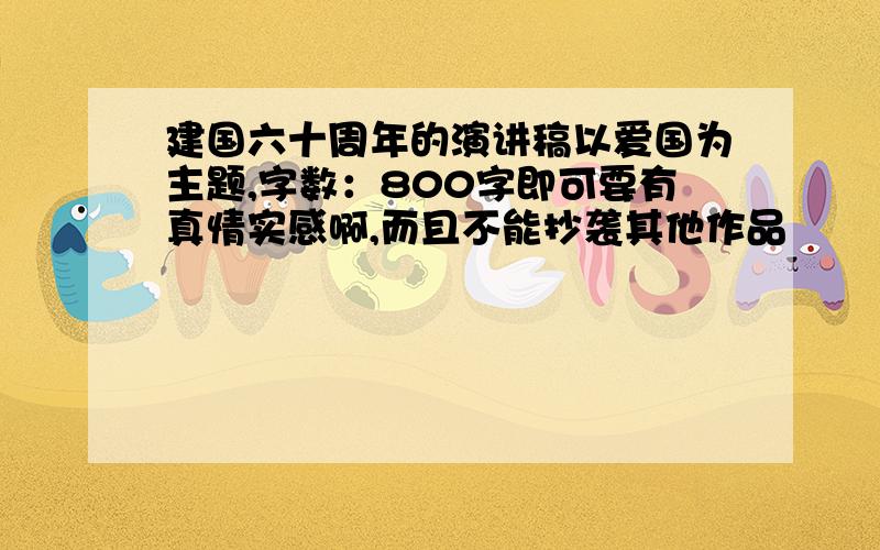 建国六十周年的演讲稿以爱国为主题,字数：800字即可要有真情实感啊,而且不能抄袭其他作品