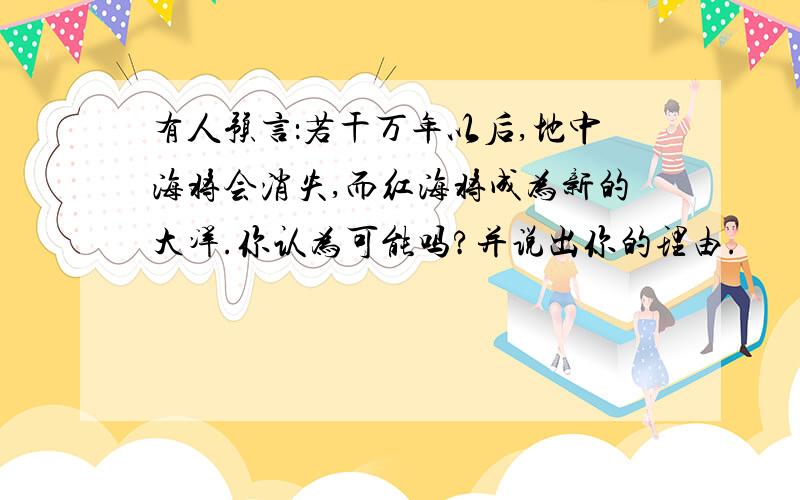 有人预言：若干万年以后,地中海将会消失,而红海将成为新的大洋.你认为可能吗?并说出你的理由.