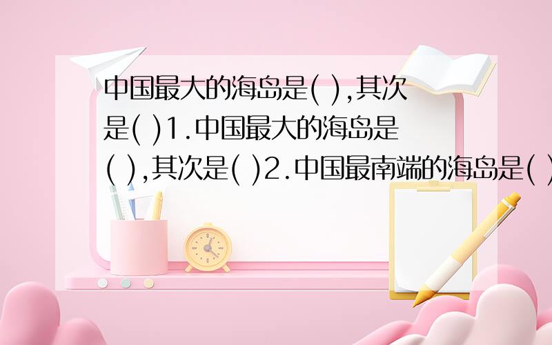 中国最大的海岛是( ),其次是( )1.中国最大的海岛是( ),其次是( )2.中国最南端的海岛是( ).中国的四大海区是( )﹑( )﹑( )﹑( )崇明岛位于( )海,舟山岛位于( )海,海南岛位于( )海.还有六上课时作业