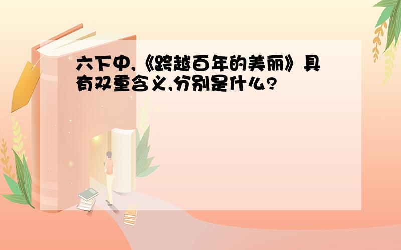 六下中,《跨越百年的美丽》具有双重含义,分别是什么?