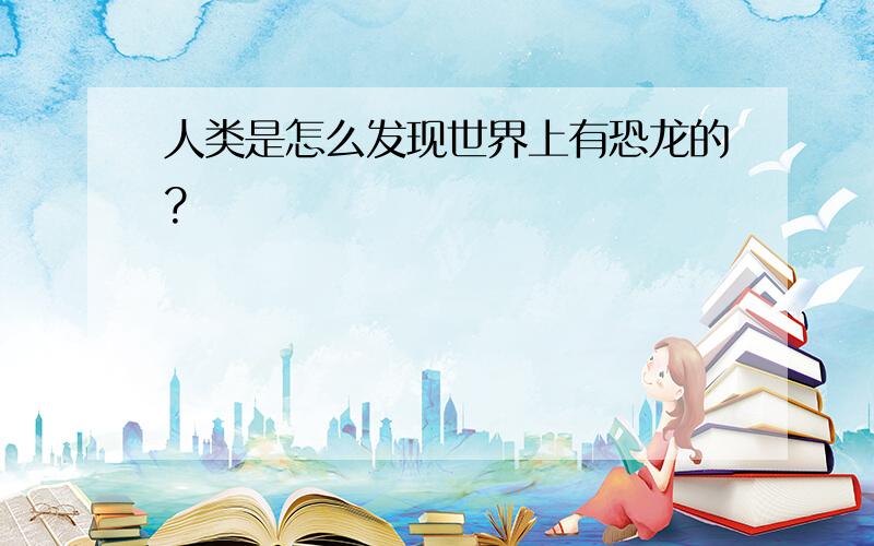 人类是怎么发现世界上有恐龙的?