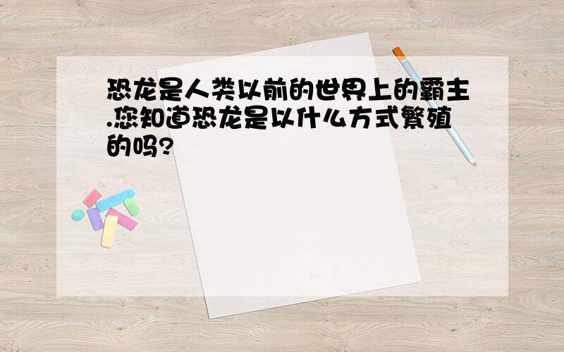 恐龙是人类以前的世界上的霸主.您知道恐龙是以什么方式繁殖的吗?