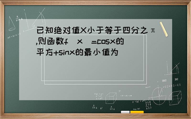 已知绝对值X小于等于四分之π,则函数f(x)=cosx的平方+sinx的最小值为