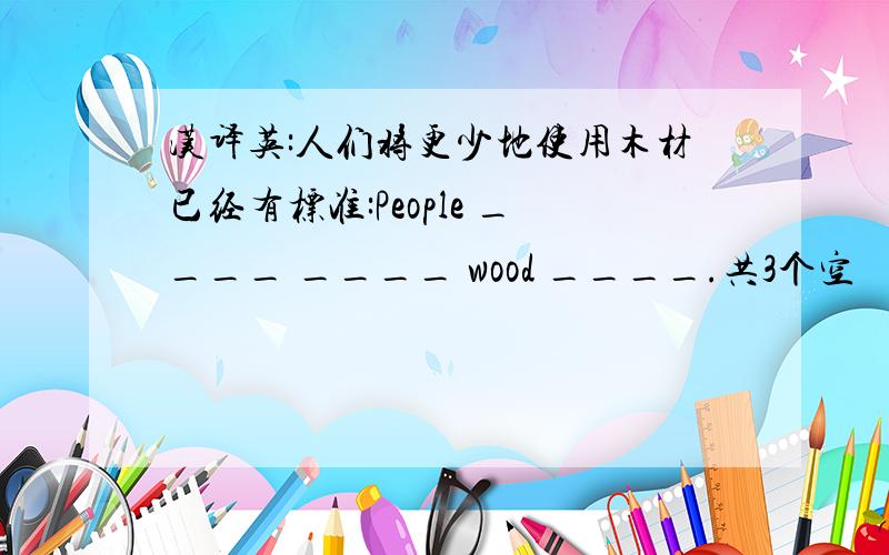 汉译英:人们将更少地使用木材已经有标准:People ____ ____ wood ____.共3个空