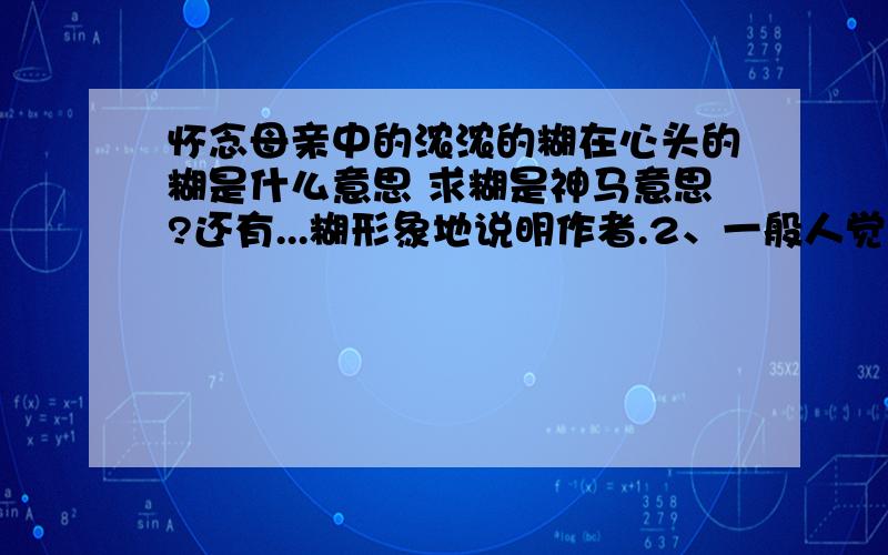 怀念母亲中的浓浓的糊在心头的糊是什么意思 求糊是神马意思?还有...糊形象地说明作者.2、一般人觉得凄凉,可能是因为...季羡林觉得凄凉是因为?因为季羡林想到仿佛是 ,所以觉得这凄凉是