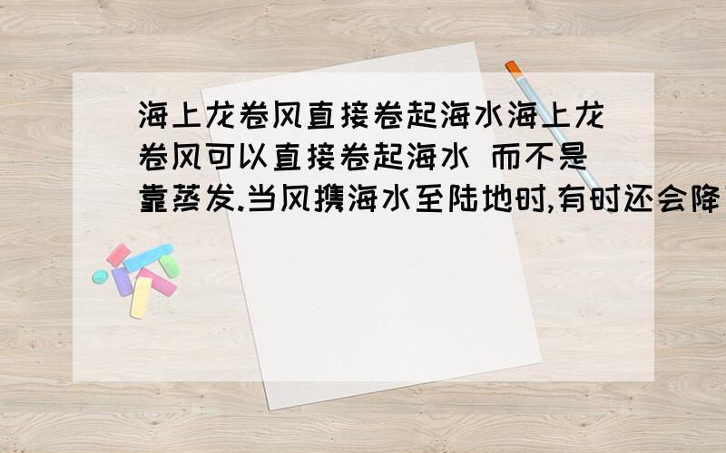 海上龙卷风直接卷起海水海上龙卷风可以直接卷起海水 而不是靠蒸发.当风携海水至陆地时,有时还会降下海洋生物.那降下的水是咸是淡呢 麻烦给各科学解释希望能提供科学的依据