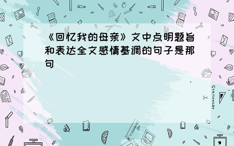 《回忆我的母亲》文中点明题旨和表达全文感情基调的句子是那句