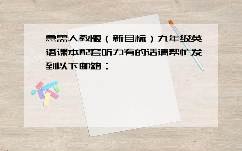 急需人教版（新目标）九年级英语课本配套听力有的话请帮忙发到以下邮箱：