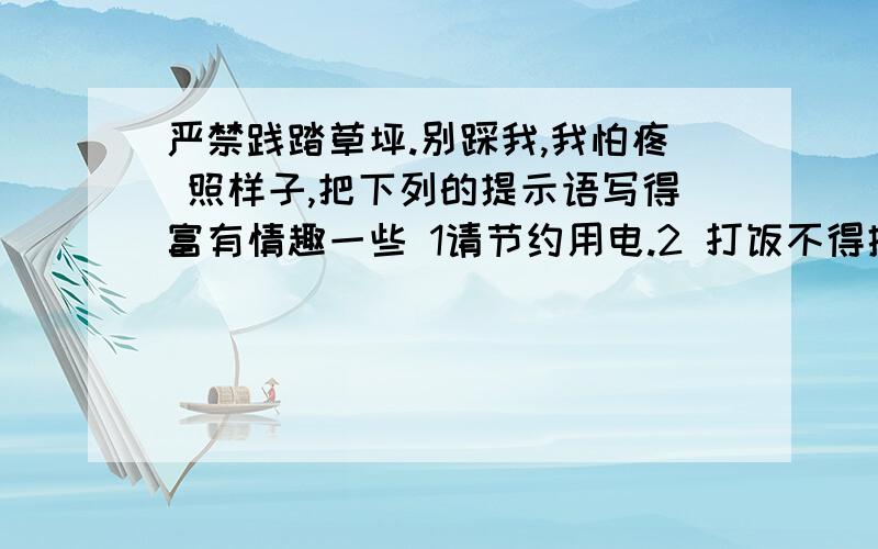 严禁践踏草坪.别踩我,我怕疼 照样子,把下列的提示语写得富有情趣一些 1请节约用电.2 打饭不得插队急