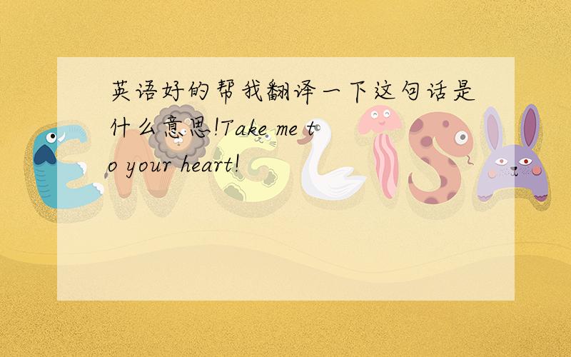 英语好的帮我翻译一下这句话是什么意思!Take me to your heart!