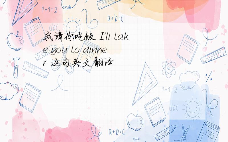 我请你吃饭 I'll take you to dinner 这句英文翻译