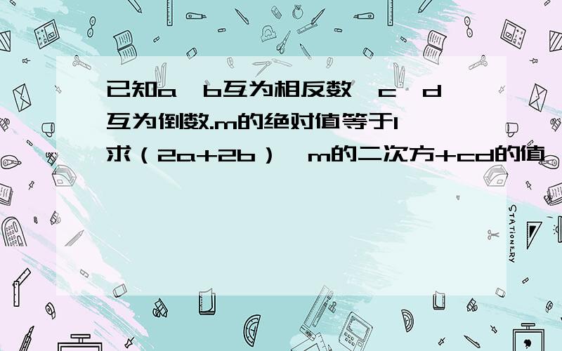 已知a、b互为相反数,c、d互为倒数.m的绝对值等于1,求（2a+2b）—m的二次方+cd的值