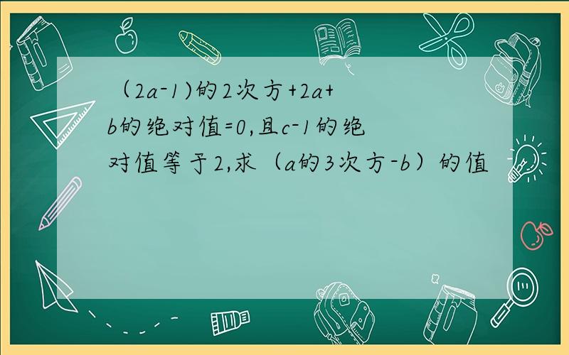 （2a-1)的2次方+2a+b的绝对值=0,且c-1的绝对值等于2,求（a的3次方-b）的值