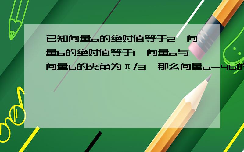 已知向量a的绝对值等于2,向量b的绝对值等于1,向量a与向量b的夹角为π/3,那么向量a-4b的绝对值为