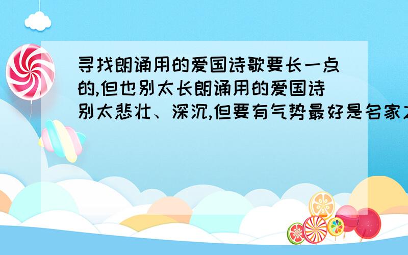 寻找朗诵用的爱国诗歌要长一点的,但也别太长朗诵用的爱国诗别太悲壮、深沉,但要有气势最好是名家之作