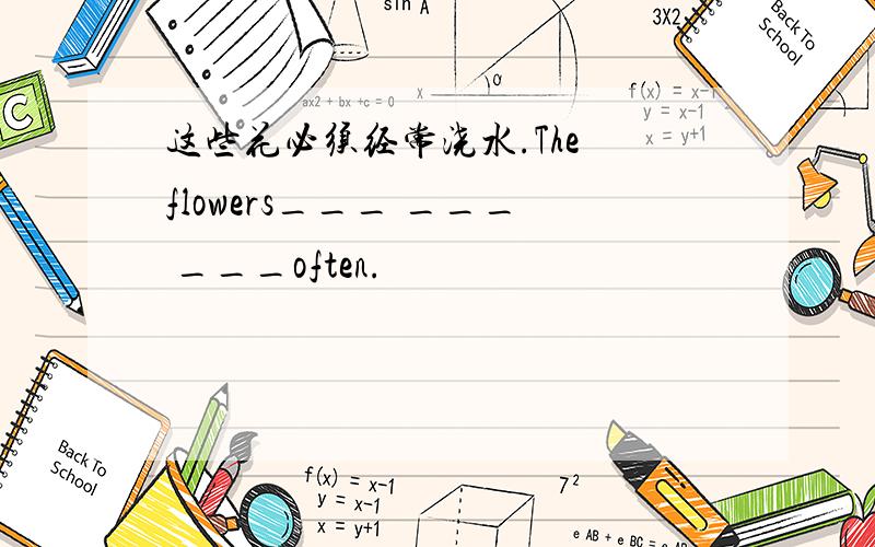 这些花必须经常浇水.The flowers___ ___ ___often.