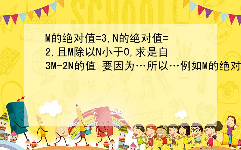 M的绝对值=3,N的绝对值=2,且M除以N小于0,求是自3M-2N的值 要因为…所以…例如M的绝对值是3.M等于正负3