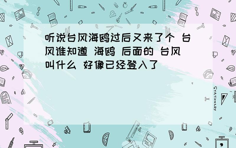 听说台风海鸥过后又来了个 台风谁知道 海鸥 后面的 台风叫什么 好像已经登入了