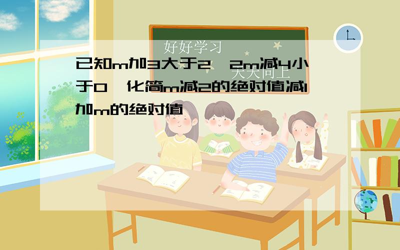 已知m加3大于2,2m减4小于0,化简m减2的绝对值减1加m的绝对值