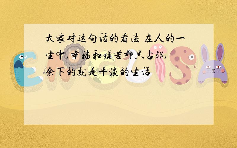 大家对这句话的看法 在人的一生中,幸福和痛苦都只占5%,余下的就是平淡的生活