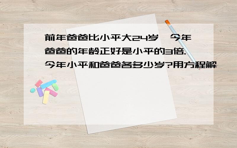 前年爸爸比小平大24岁,今年爸爸的年龄正好是小平的3倍.今年小平和爸爸各多少岁?用方程解