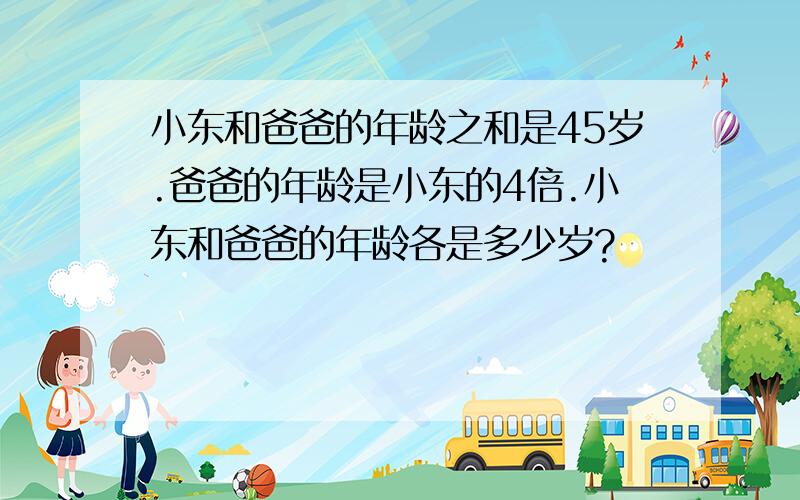 小东和爸爸的年龄之和是45岁.爸爸的年龄是小东的4倍.小东和爸爸的年龄各是多少岁?