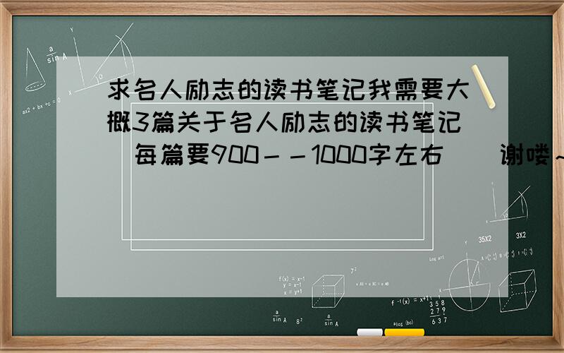 求名人励志的读书笔记我需要大概3篇关于名人励志的读书笔记  每篇要900－－1000字左右    谢喽～～～