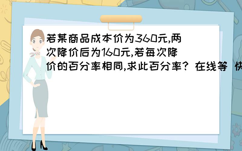 若某商品成本价为360元,两次降价后为160元,若每次降价的百分率相同,求此百分率? 在线等 快