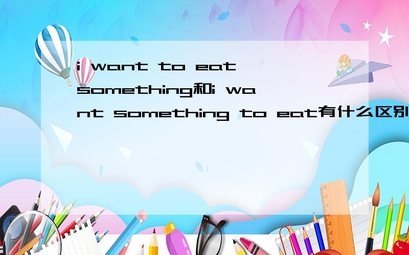 i want to eat something和i want something to eat有什么区别吗初学英文 这两种说法有什么区别吗 为什么一定要加to呢