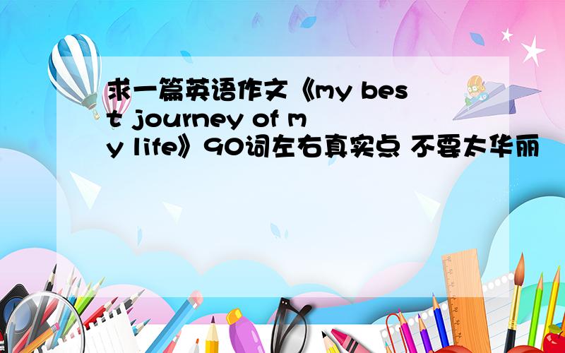 求一篇英语作文《my best journey of my life》90词左右真实点 不要太华丽